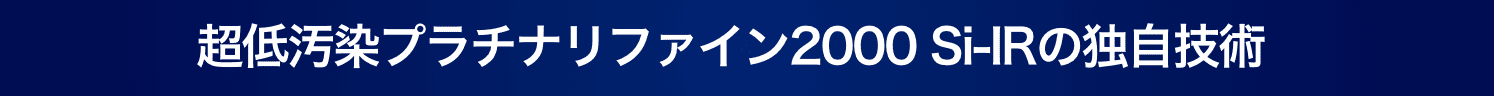 超低汚染プラチナリファイン2000Si-IR の独自技術